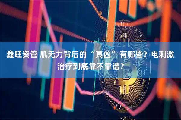鑫旺资管 肌无力背后的 “真凶” 有哪些？电刺激治疗到底靠不靠谱？