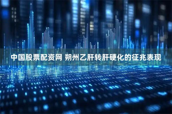 中国股票配资网 朔州乙肝转肝硬化的征兆表现