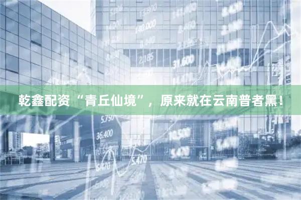乾鑫配资 “青丘仙境”，原来就在云南普者黑！
