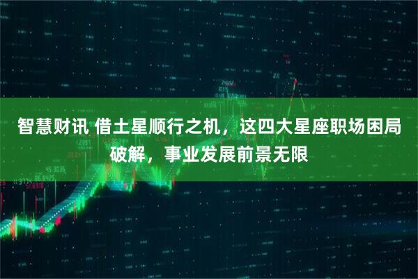 智慧财讯 借土星顺行之机，这四大星座职场困局破解，事业发展前景无限