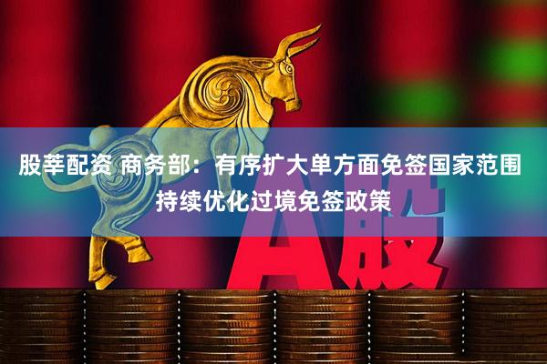 股莘配资 商务部：有序扩大单方面免签国家范围 持续优化过境免签政策
