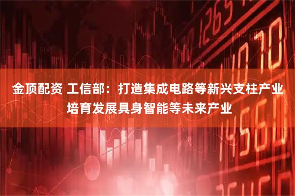 金顶配资 工信部：打造集成电路等新兴支柱产业 培育发展具身智能等未来产业