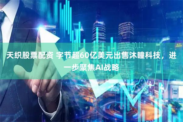 天织股票配资 字节超60亿美元出售沐瞳科技，进一步聚焦AI战略