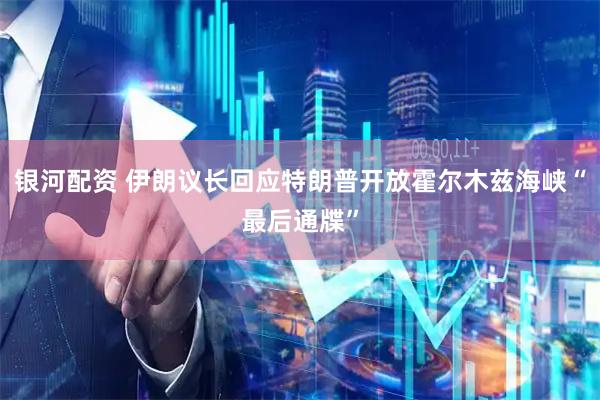 银河配资 伊朗议长回应特朗普开放霍尔木兹海峡“最后通牒”