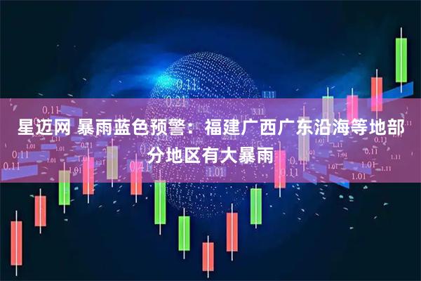 星迈网 暴雨蓝色预警：福建广西广东沿海等地部分地区有大暴雨