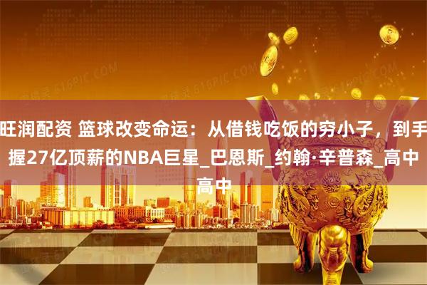 旺润配资 篮球改变命运：从借钱吃饭的穷小子，到手握27亿顶薪的NBA巨星_巴恩斯_约翰·辛普森_高中