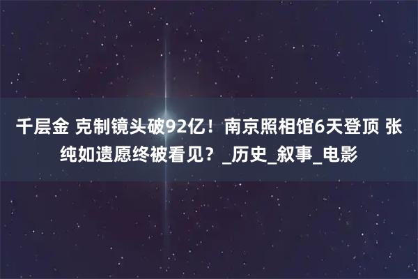 千层金 克制镜头破92亿！南京照相馆6天登顶 张纯如遗愿终被看见？_历史_叙事_电影