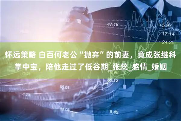 怀远策略 白百何老公“抛弃”的前妻，竟成张继科掌中宝，陪他走过了低谷期_张蕊_感情_婚姻