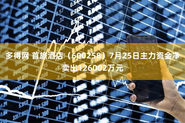 多得网 首旅酒店（600258）7月25日主力资金净卖出126002万元