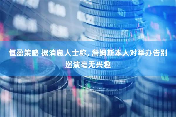 恒盈策略 据消息人士称, 詹姆斯本人对举办告别巡演毫无兴趣