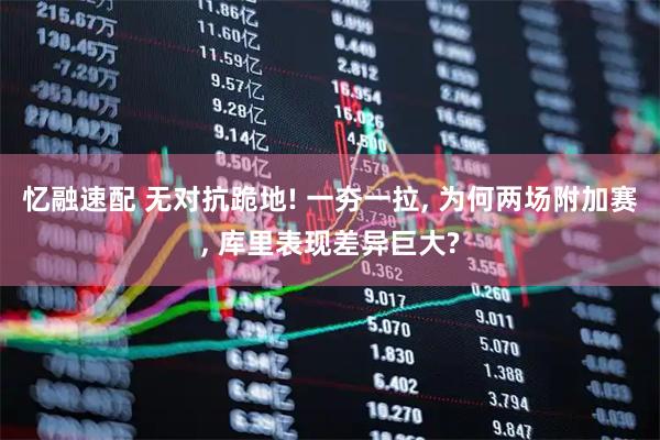 忆融速配 无对抗跪地! 一夯一拉, 为何两场附加赛, 库里表现差异巨大?