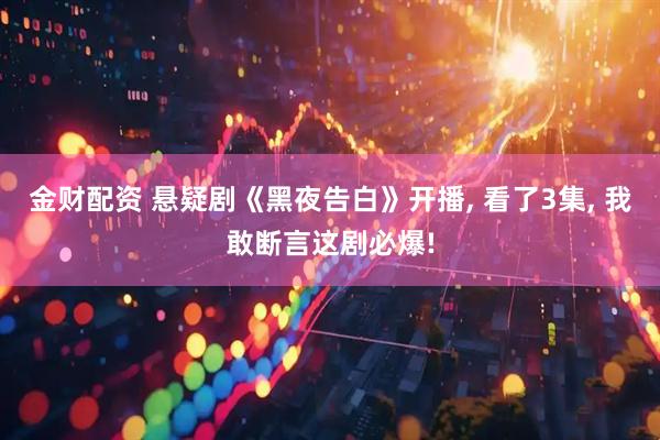 金财配资 悬疑剧《黑夜告白》开播, 看了3集, 我敢断言这剧必爆!