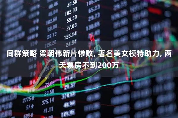 间群策略 梁朝伟新片惨败, 著名美女模特助力, 两天票房不到200万