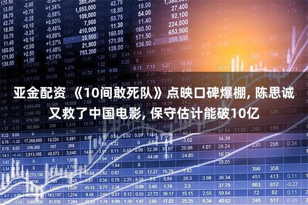 亚金配资 《10间敢死队》点映口碑爆棚, 陈思诚又救了中国电影, 保守估计能破10亿