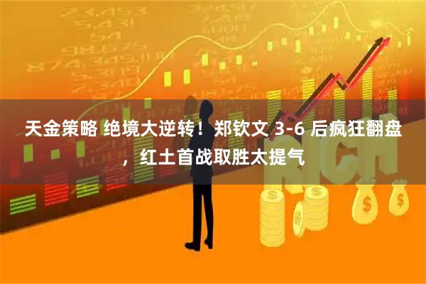 天金策略 绝境大逆转！郑钦文 3-6 后疯狂翻盘，红土首战取胜太提气