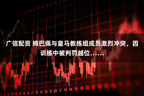 广信配资 姆巴佩与皇马教练组成员激烈冲突，因训练中被判罚越位……