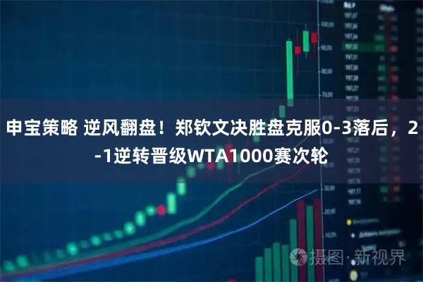 申宝策略 逆风翻盘！郑钦文决胜盘克服0-3落后，2-1逆转晋级WTA1000赛次轮