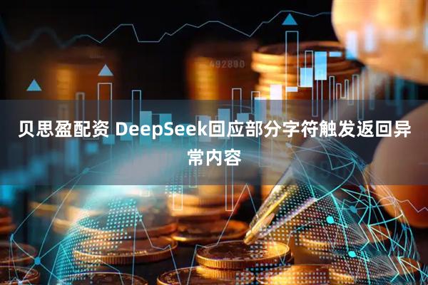 贝思盈配资 DeepSeek回应部分字符触发返回异常内容