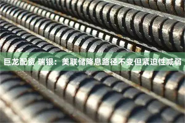 巨龙配资 瑞银：美联储降息路径不变但紧迫性减弱