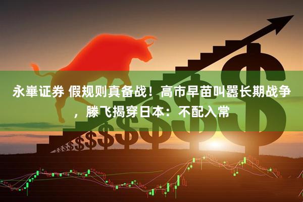 永崋证券 假规则真备战！高市早苗叫嚣长期战争，滕飞揭穿日本：不配入常