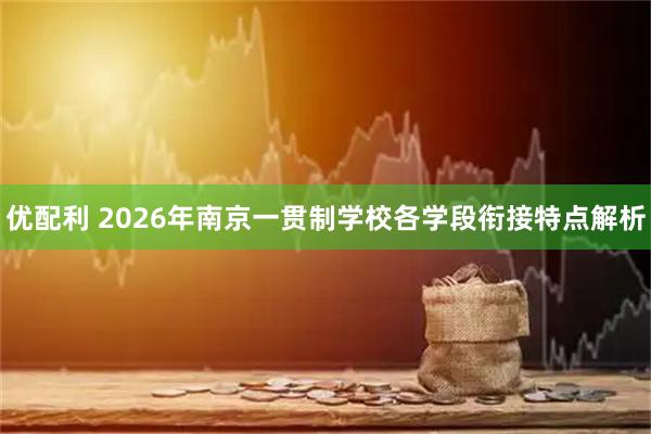 优配利 2026年南京一贯制学校各学段衔接特点解析