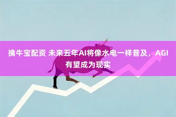 擒牛宝配资 未来五年AI将像水电一样普及，AGI有望成为现实