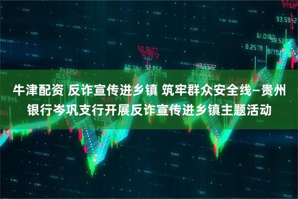 牛津配资 反诈宣传进乡镇 筑牢群众安全线—贵州银行岑巩支行开展反诈宣传进乡镇主题活动