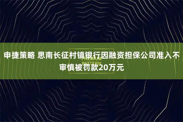 申捷策略 思南长征村镇银行因融资担保公司准入不审慎被罚款20万元