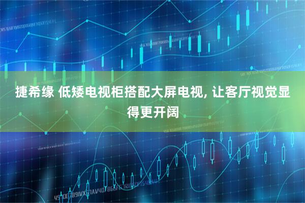捷希缘 低矮电视柜搭配大屏电视, 让客厅视觉显得更开阔