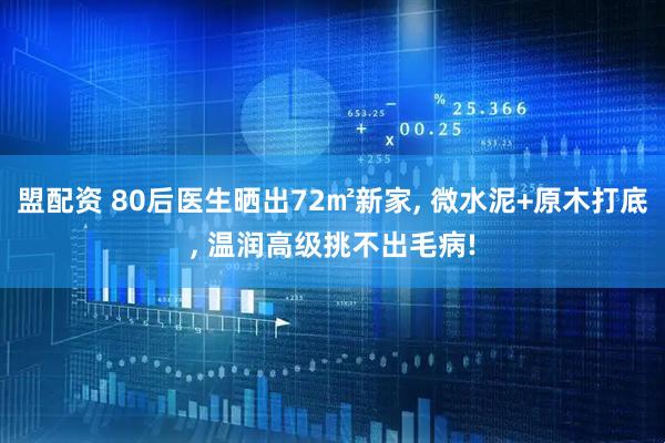 盟配资 80后医生晒出72㎡新家, 微水泥+原木打底, 温润高级挑不出毛病!