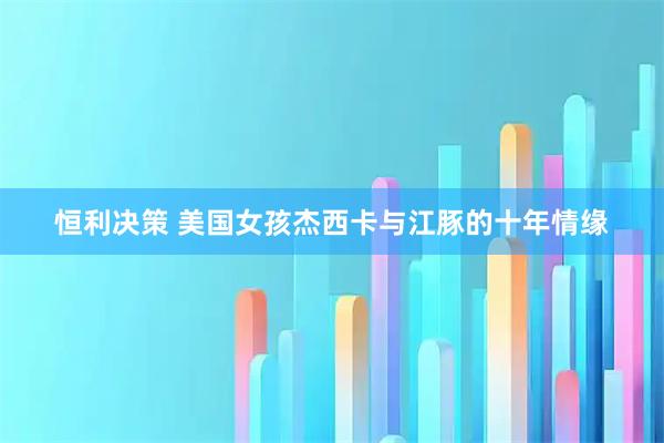 恒利决策 美国女孩杰西卡与江豚的十年情缘